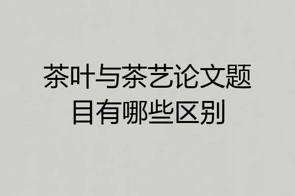 茶叶与茶艺论文题目有哪些区别