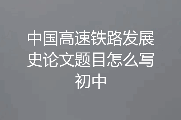 中国高速铁路发展史论文题目怎么写初中