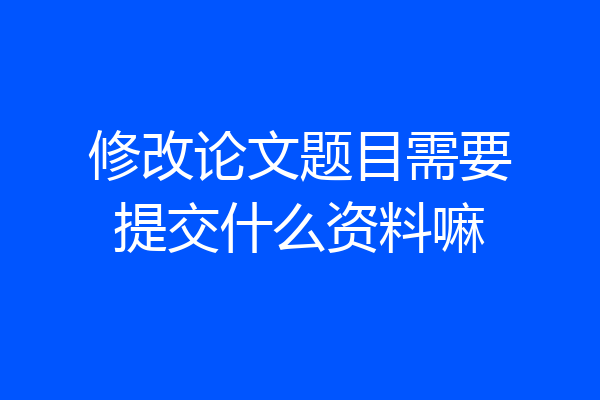 修改论文题目需要提交什么资料嘛