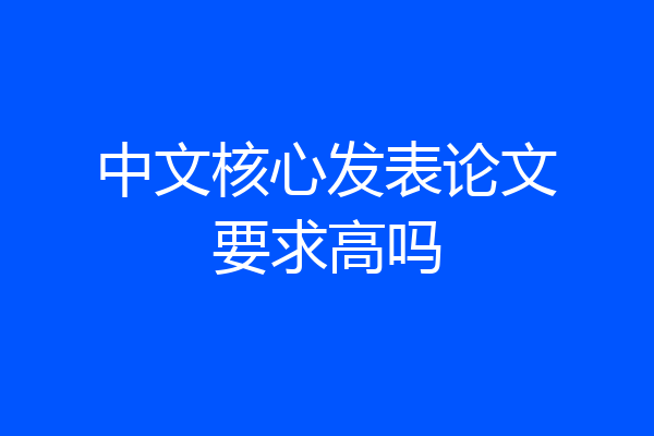 中文核心发表论文要求高吗