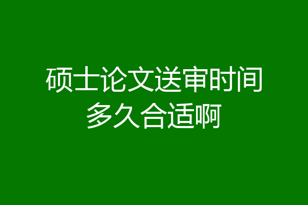 硕士论文送审时间多久合适啊