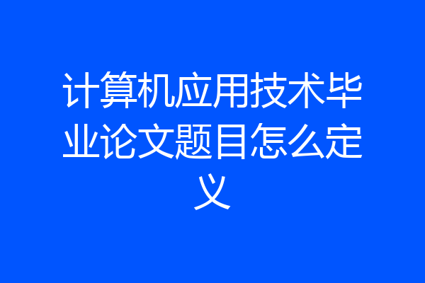计算机应用技术毕业论文题目怎么定义
