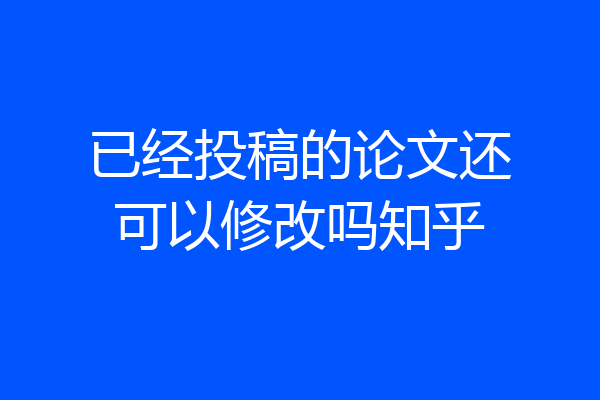 已经投稿的论文还可以修改吗知乎