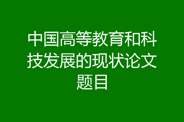 中国高等教育和科技发展的现状论文题目