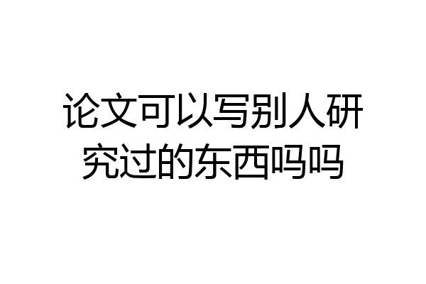论文可以写别人研究过的东西吗吗