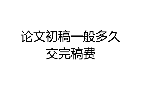 论文初稿一般多久交完稿费