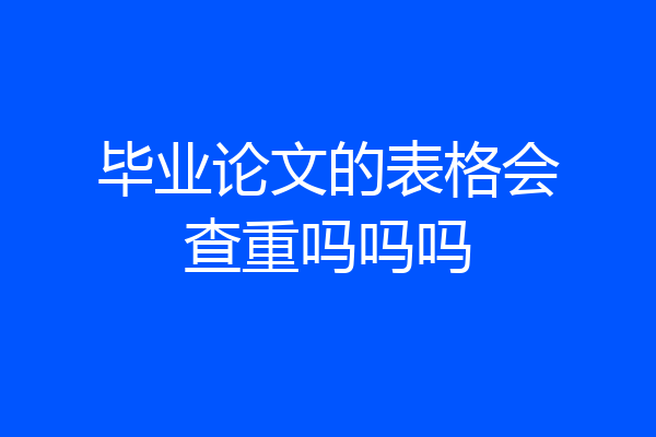 毕业论文的表格会查重吗吗吗