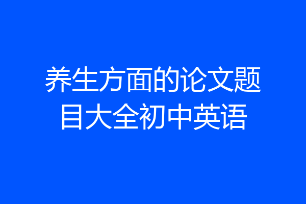 养生方面的论文题目大全初中英语