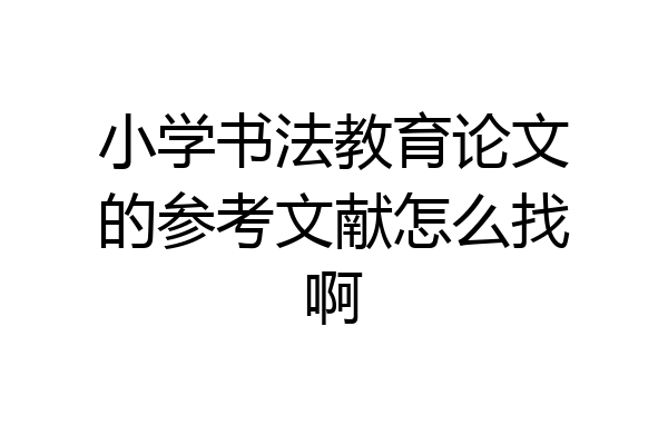 小学书法教育论文的参考文献怎么找啊