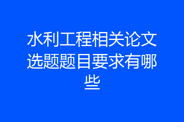 水利工程相关论文选题题目要求有哪些