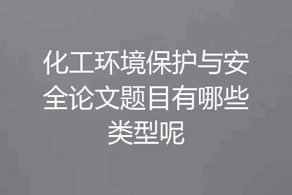 化工环境保护与安全论文题目有哪些类型呢