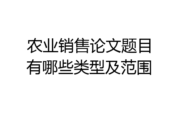 农业销售论文题目有哪些类型及范围