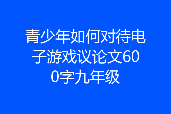 青少年如何对待电子游戏议论文600字九年级
