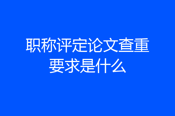 职称评定论文查重要求是什么