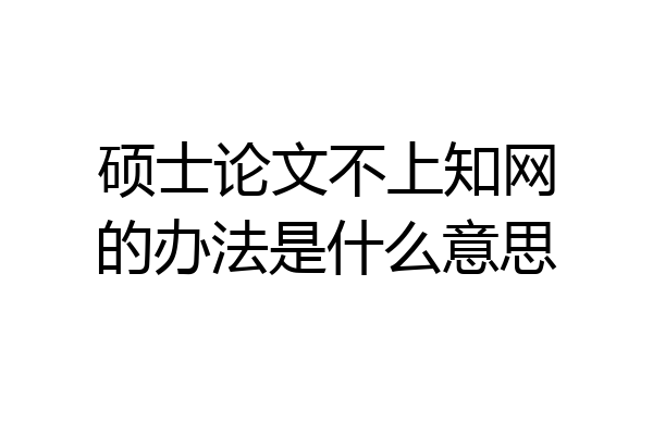 硕士论文不上知网的办法是什么意思