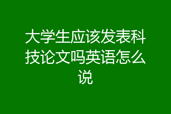 大学生应该发表科技论文吗英语怎么说