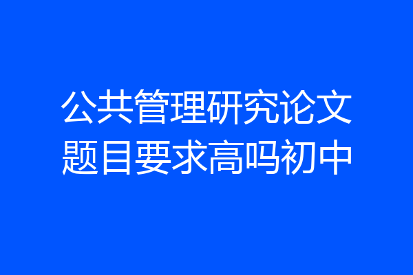 公共管理研究论文题目要求高吗初中