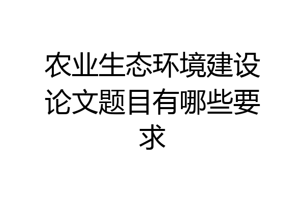 农业生态环境建设论文题目有哪些要求