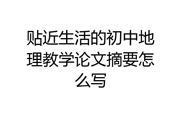 贴近生活的初中地理教学论文摘要怎么写