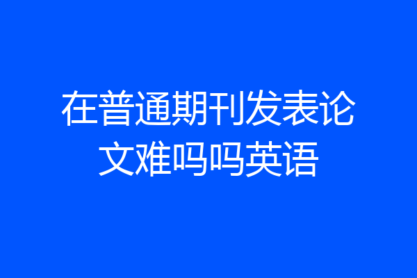 在普通期刊发表论文难吗吗英语