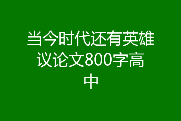 当今时代还有英雄议论文800字高中