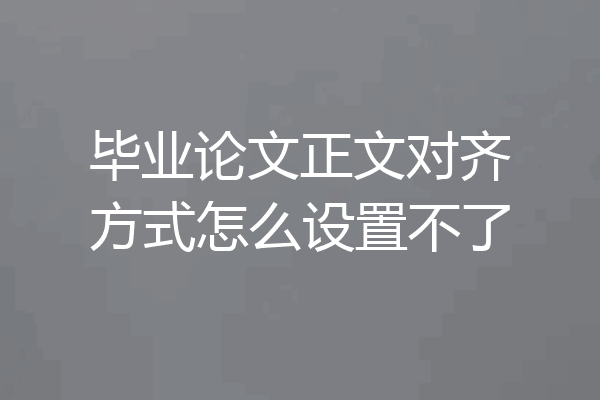 毕业论文正文对齐方式怎么设置不了