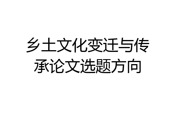 乡土文化变迁与传承论文选题方向