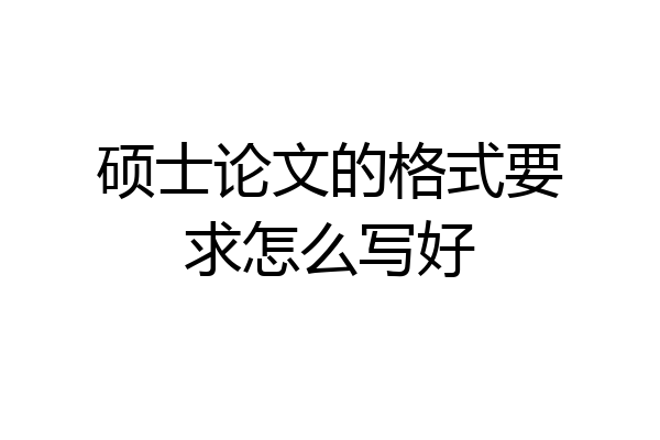 硕士论文的格式要求怎么写好