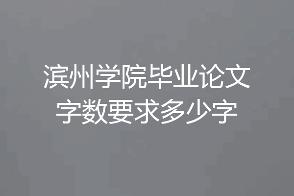 滨州学院毕业论文字数要求多少字