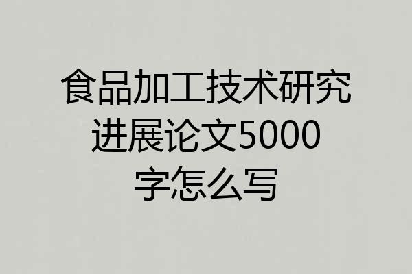 食品加工技术研究进展论文5000字怎么写