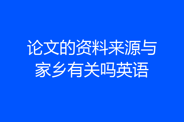 论文的资料来源与家乡有关吗英语