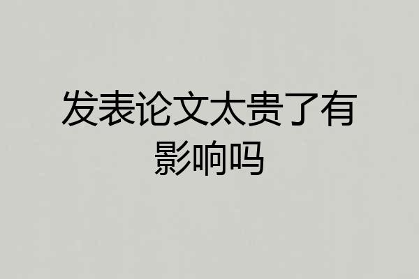 发表论文太贵了有影响吗