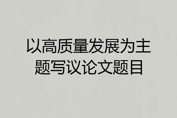 以高质量发展为主题写议论文题目