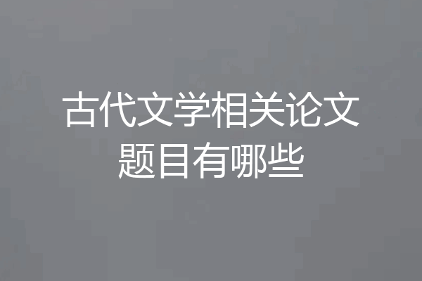 古代文学相关论文题目有哪些