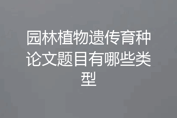 园林植物遗传育种论文题目有哪些类型