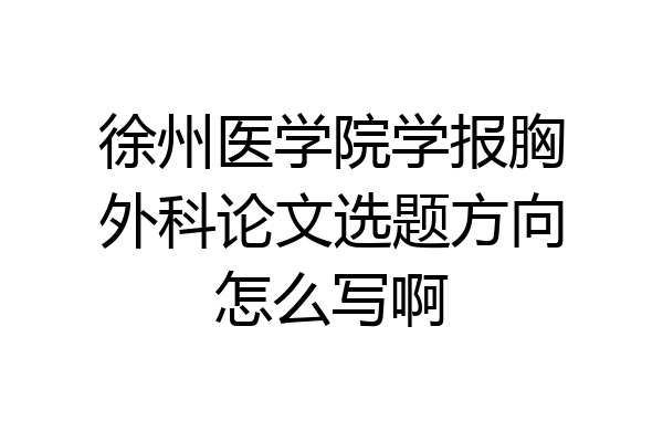 徐州医学院学报胸外科论文选题方向怎么写啊