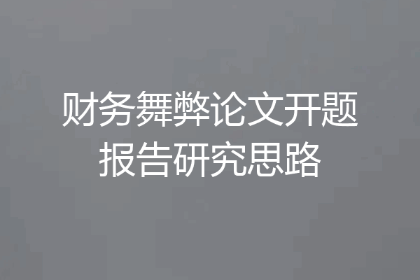 财务舞弊论文开题报告研究思路