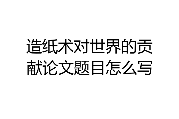 造纸术对世界的贡献论文题目怎么写
