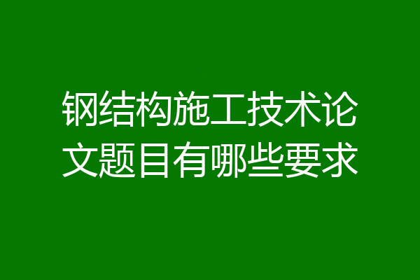 钢结构施工技术论文题目有哪些要求