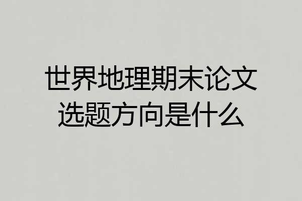 世界地理期末论文选题方向是什么