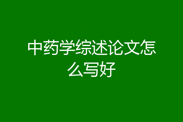 中药学综述论文怎么写好