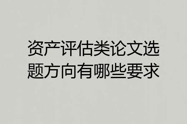 资产评估类论文选题方向有哪些要求