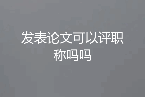 发表论文可以评职称吗吗