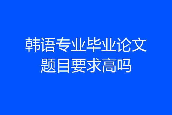 韩语专业毕业论文题目要求高吗