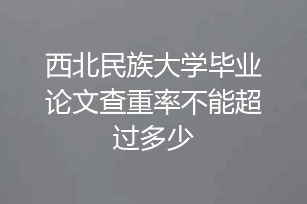 西北民族大学毕业论文查重率不能超过多少
