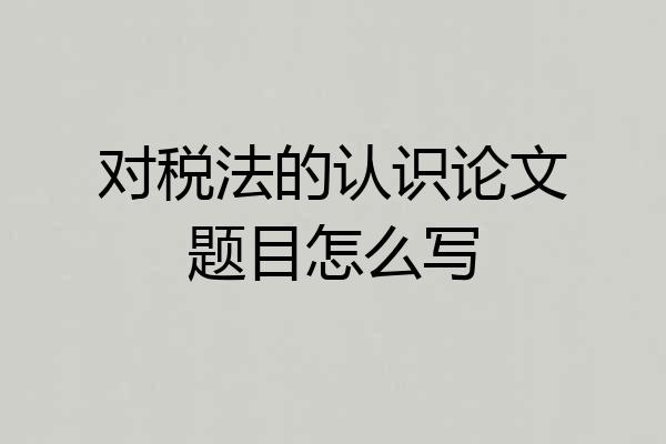 对税法的认识论文题目怎么写
