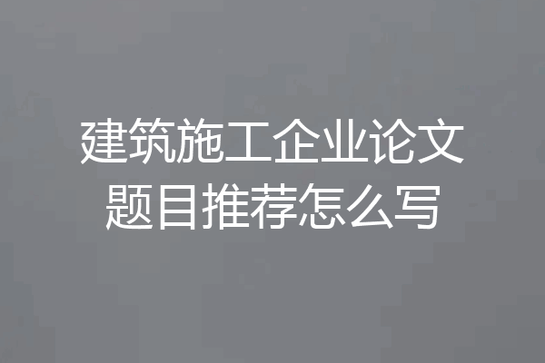 建筑施工企业论文题目推荐怎么写