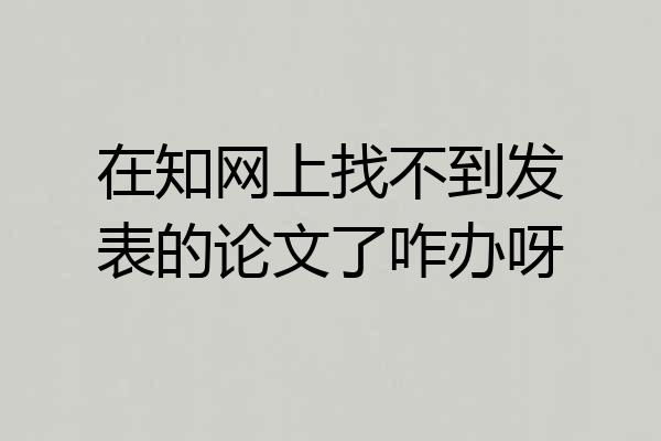 在知网上找不到发表的论文了咋办呀