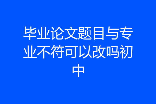 毕业论文题目与专业不符可以改吗初中