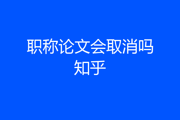 职称论文会取消吗知乎